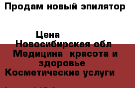 Продам новый эпилятор › Цена ­ 4 000 - Новосибирская обл. Медицина, красота и здоровье » Косметические услуги   